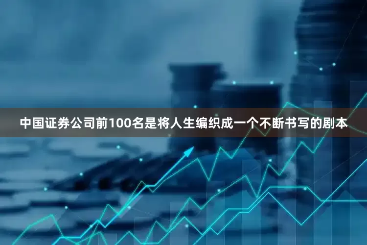 中国证券公司前100名是将人生编织成一个不断书写的剧本