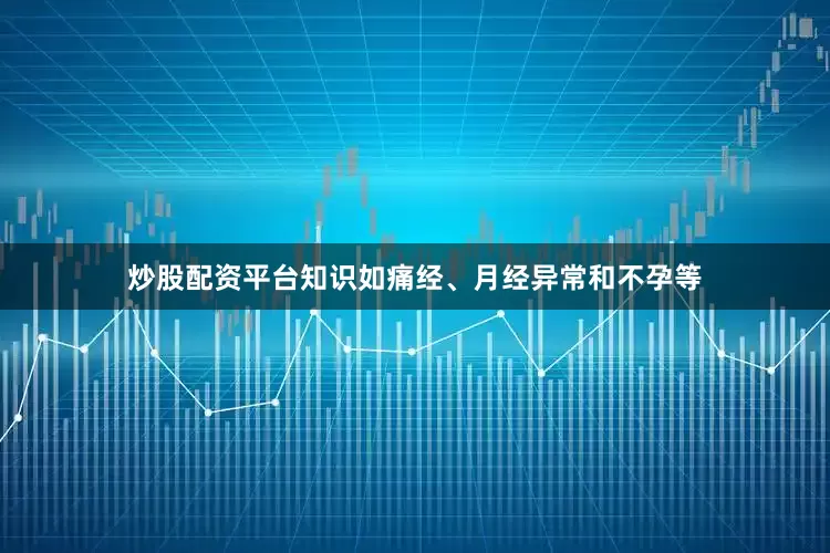 炒股配资平台知识如痛经、月经异常和不孕等