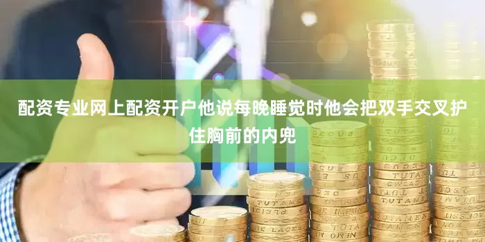 配资专业网上配资开户他说每晚睡觉时他会把双手交叉护住胸前的内兜