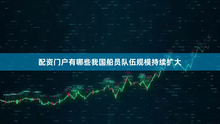 配资门户有哪些我国船员队伍规模持续扩大