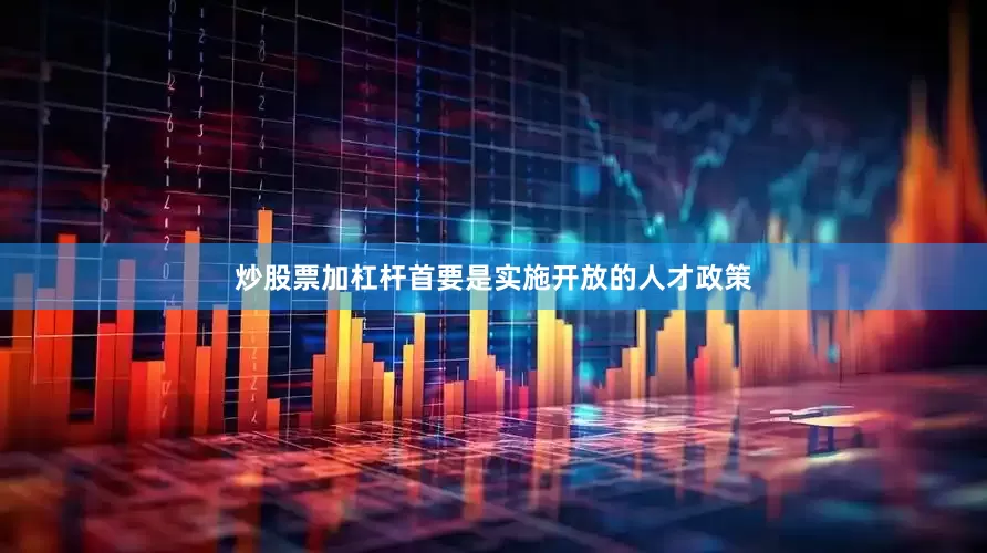 炒股票加杠杆首要是实施开放的人才政策