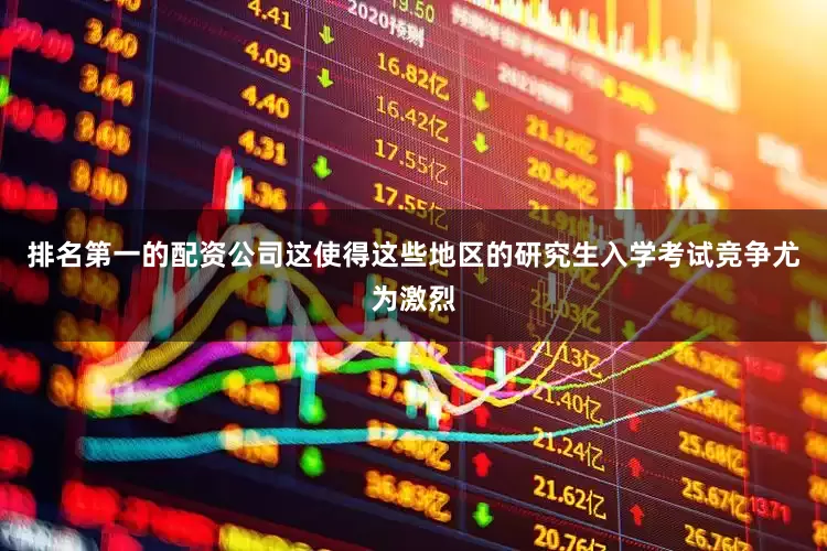 排名第一的配资公司这使得这些地区的研究生入学考试竞争尤为激烈