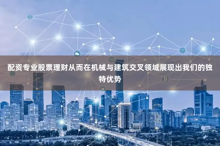配资专业股票理财从而在机械与建筑交叉领域展现出我们的独特优势