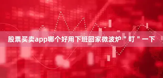 股票买卖app哪个好用下班回家微波炉＂叮＂一下