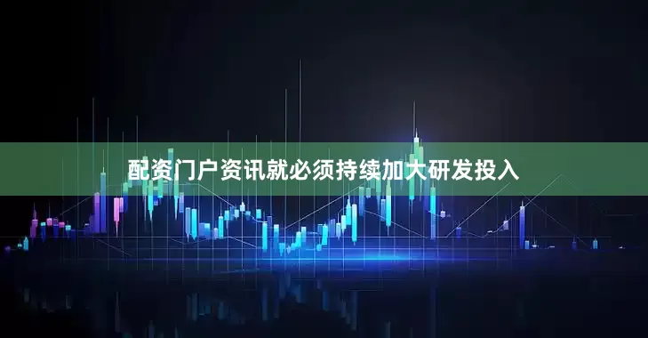 配资门户资讯就必须持续加大研发投入