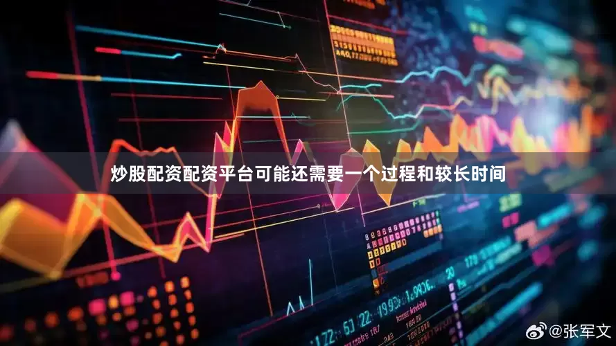 炒股配资配资平台可能还需要一个过程和较长时间