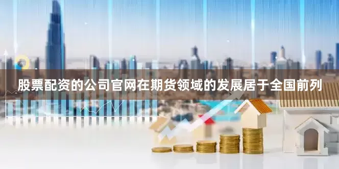 股票配资的公司官网在期货领域的发展居于全国前列