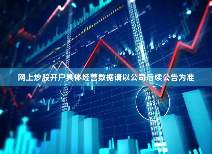 网上炒股开户具体经营数据请以公司后续公告为准