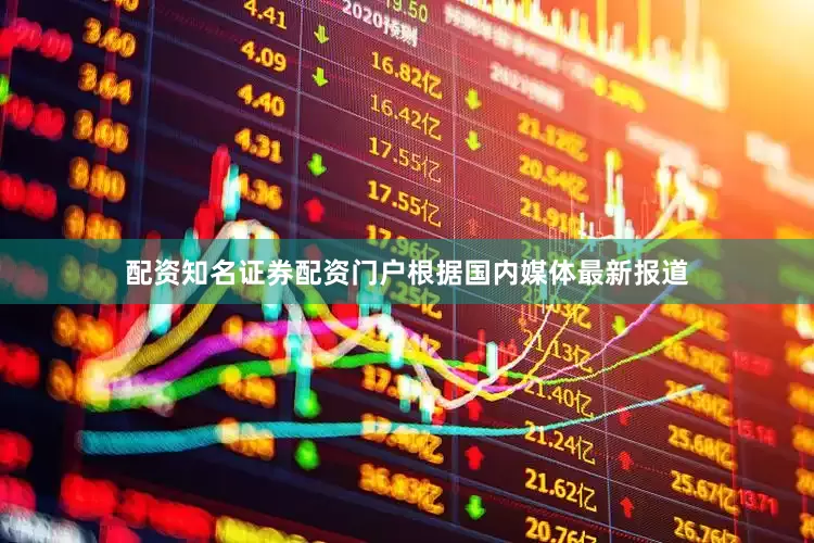 配资知名证券配资门户根据国内媒体最新报道