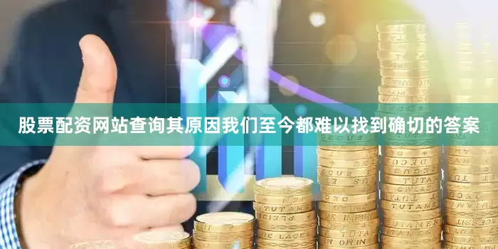股票配资网站查询其原因我们至今都难以找到确切的答案