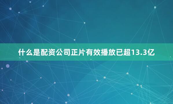 什么是配资公司正片有效播放已超13.3亿